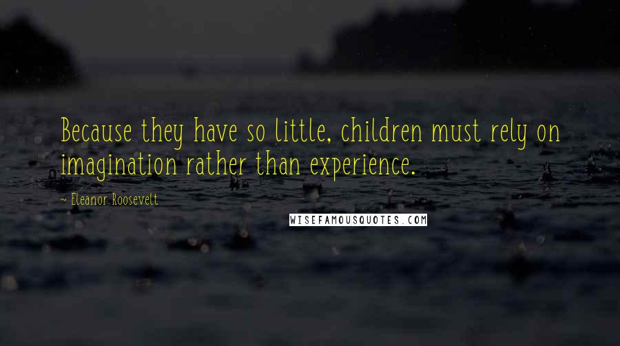 Eleanor Roosevelt Quotes: Because they have so little, children must rely on imagination rather than experience.