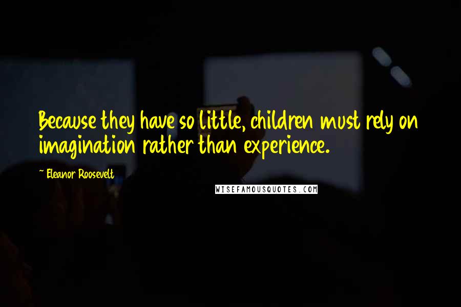 Eleanor Roosevelt Quotes: Because they have so little, children must rely on imagination rather than experience.