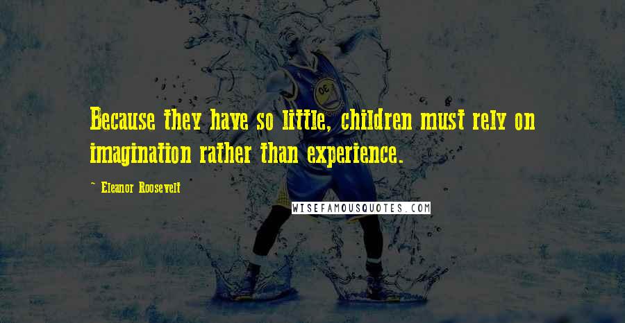 Eleanor Roosevelt Quotes: Because they have so little, children must rely on imagination rather than experience.