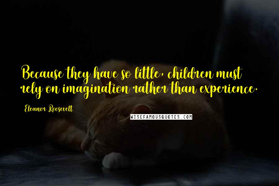 Eleanor Roosevelt Quotes: Because they have so little, children must rely on imagination rather than experience.