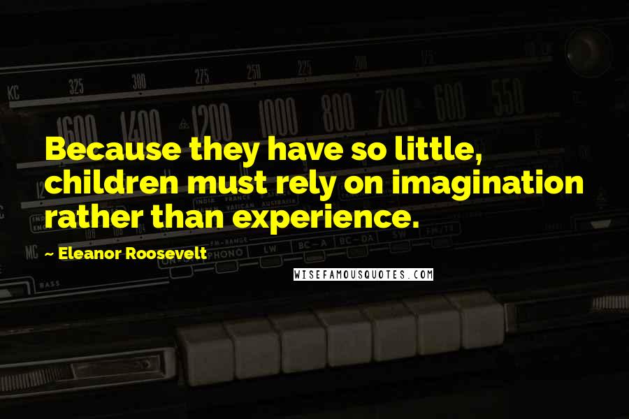 Eleanor Roosevelt Quotes: Because they have so little, children must rely on imagination rather than experience.