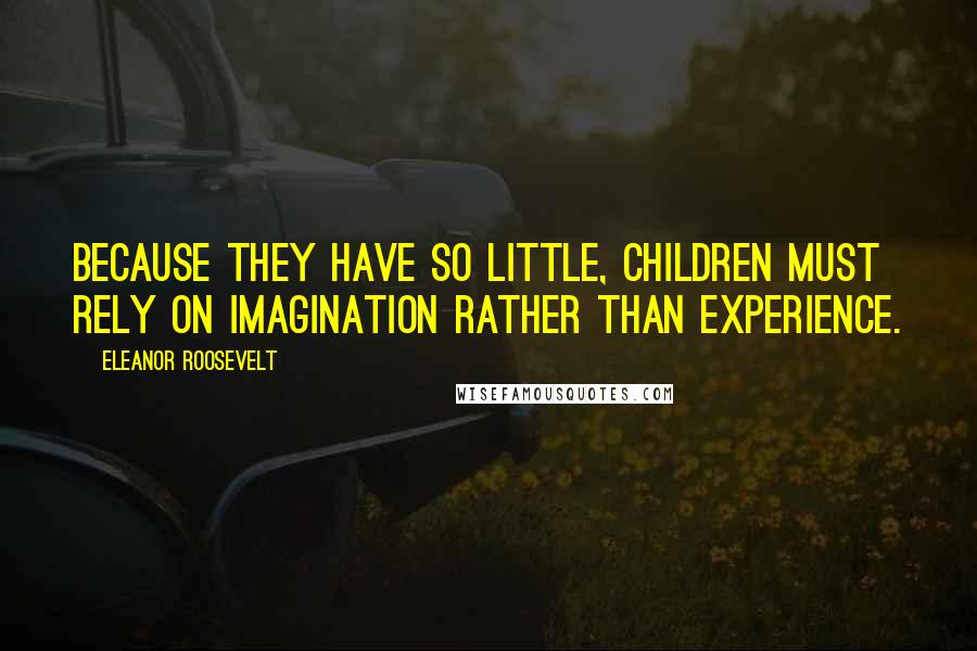 Eleanor Roosevelt Quotes: Because they have so little, children must rely on imagination rather than experience.