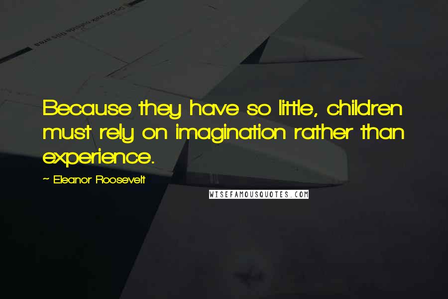 Eleanor Roosevelt Quotes: Because they have so little, children must rely on imagination rather than experience.