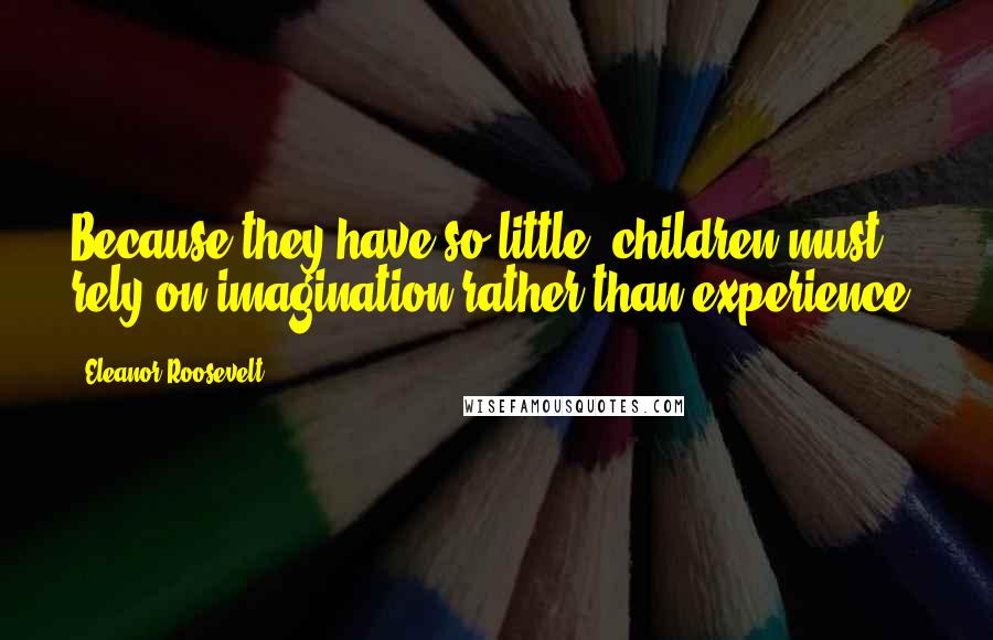 Eleanor Roosevelt Quotes: Because they have so little, children must rely on imagination rather than experience.