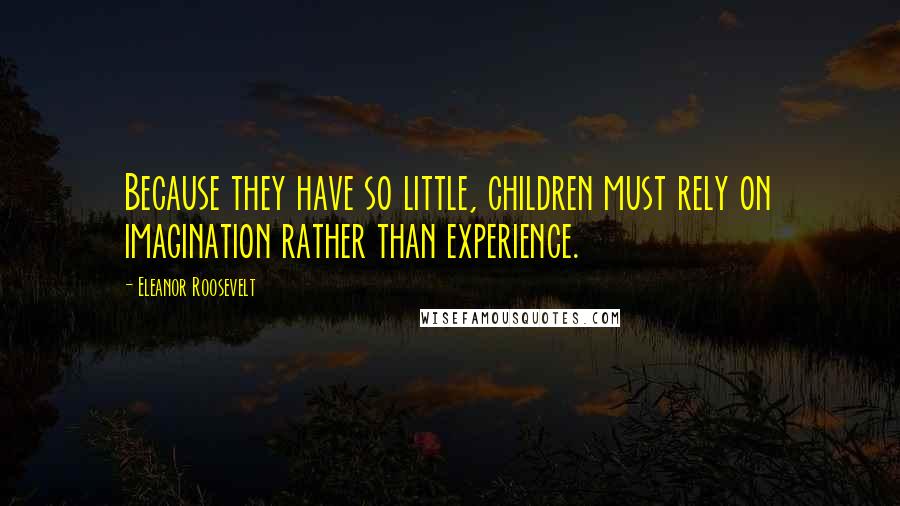 Eleanor Roosevelt Quotes: Because they have so little, children must rely on imagination rather than experience.