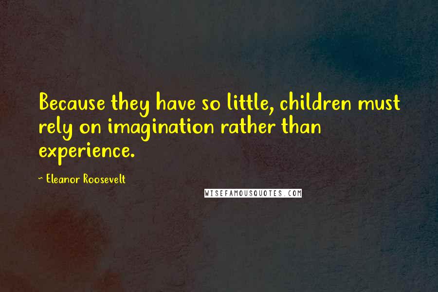 Eleanor Roosevelt Quotes: Because they have so little, children must rely on imagination rather than experience.