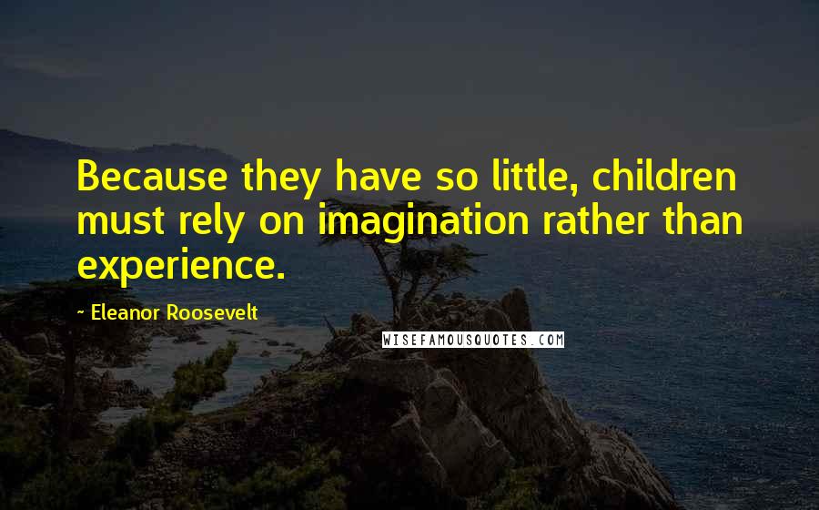 Eleanor Roosevelt Quotes: Because they have so little, children must rely on imagination rather than experience.