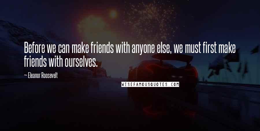 Eleanor Roosevelt Quotes: Before we can make friends with anyone else, we must first make friends with ourselves.