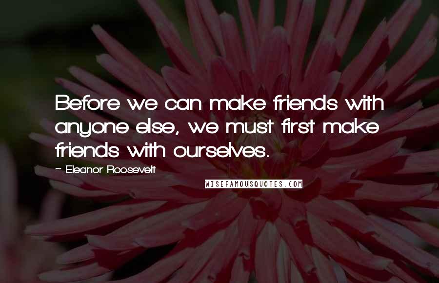 Eleanor Roosevelt Quotes: Before we can make friends with anyone else, we must first make friends with ourselves.