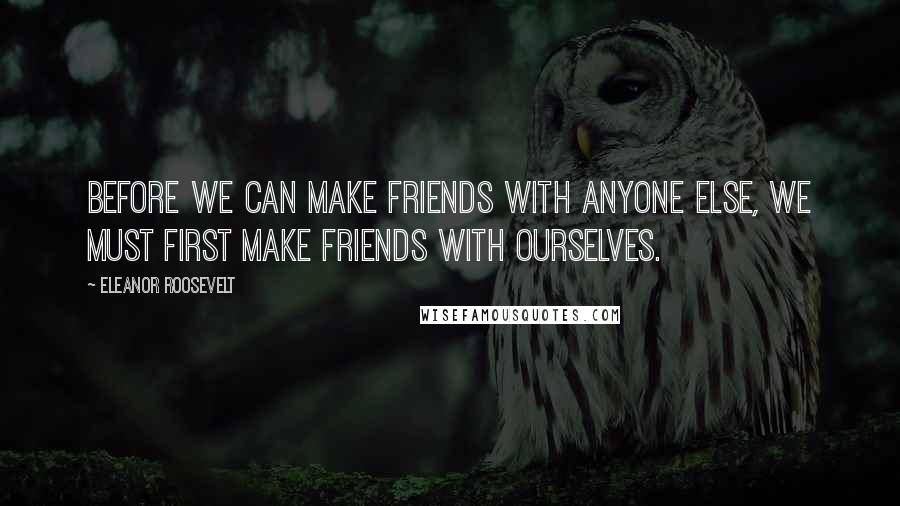 Eleanor Roosevelt Quotes: Before we can make friends with anyone else, we must first make friends with ourselves.