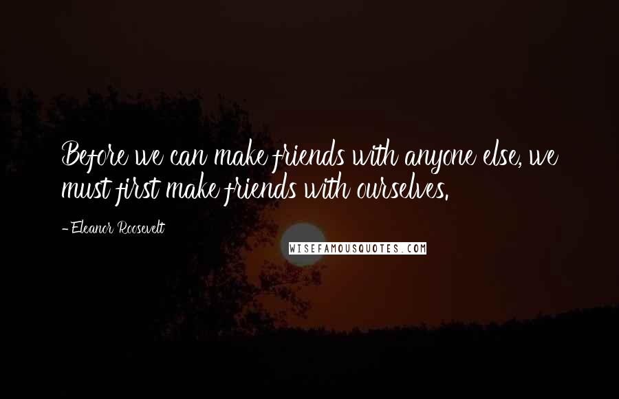 Eleanor Roosevelt Quotes: Before we can make friends with anyone else, we must first make friends with ourselves.