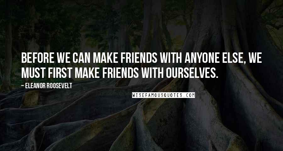 Eleanor Roosevelt Quotes: Before we can make friends with anyone else, we must first make friends with ourselves.