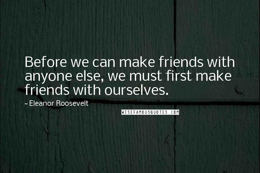 Eleanor Roosevelt Quotes: Before we can make friends with anyone else, we must first make friends with ourselves.