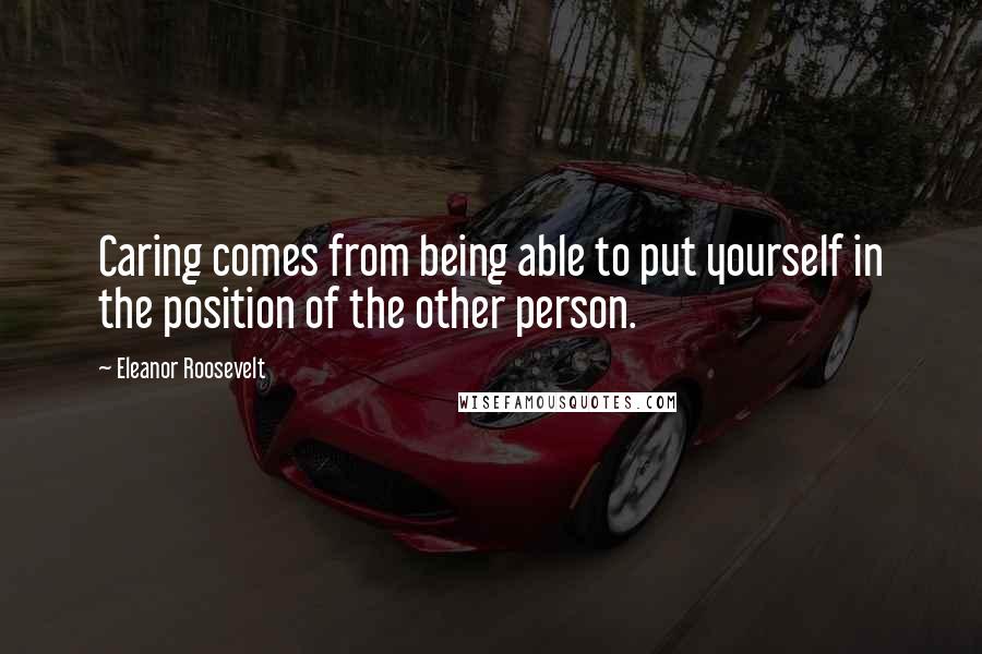 Eleanor Roosevelt Quotes: Caring comes from being able to put yourself in the position of the other person.