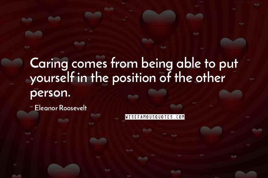 Eleanor Roosevelt Quotes: Caring comes from being able to put yourself in the position of the other person.