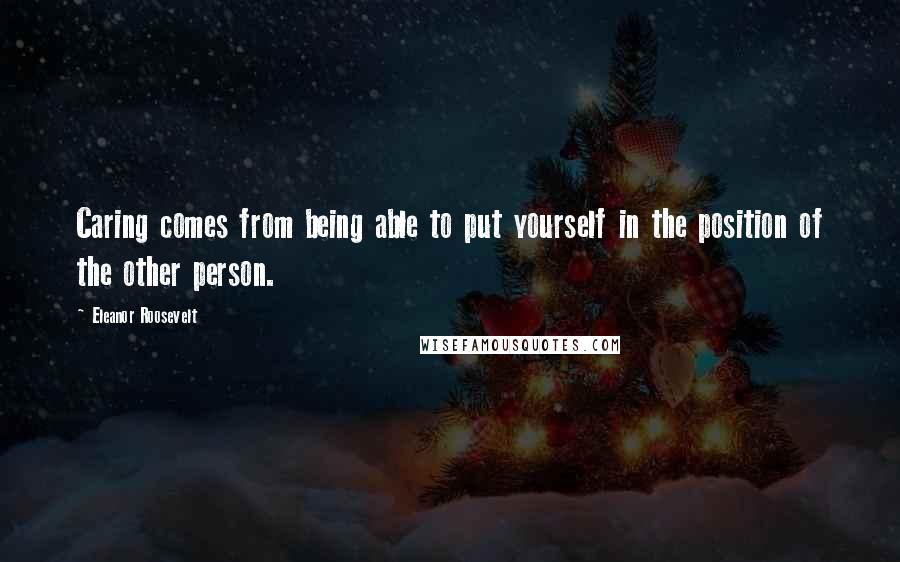 Eleanor Roosevelt Quotes: Caring comes from being able to put yourself in the position of the other person.