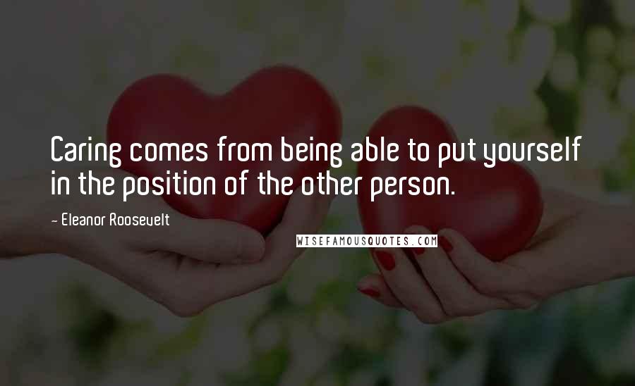 Eleanor Roosevelt Quotes: Caring comes from being able to put yourself in the position of the other person.