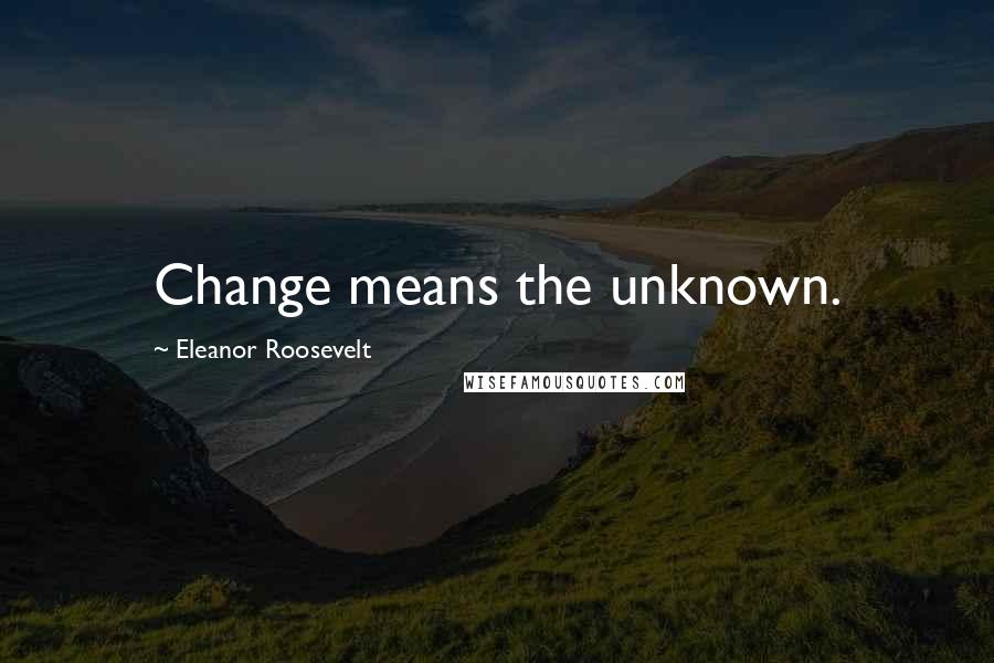 Eleanor Roosevelt Quotes: Change means the unknown.