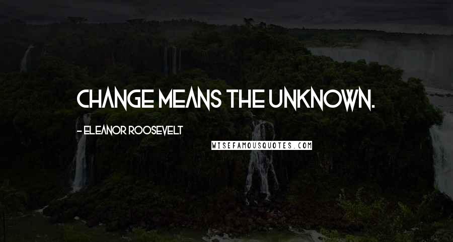 Eleanor Roosevelt Quotes: Change means the unknown.