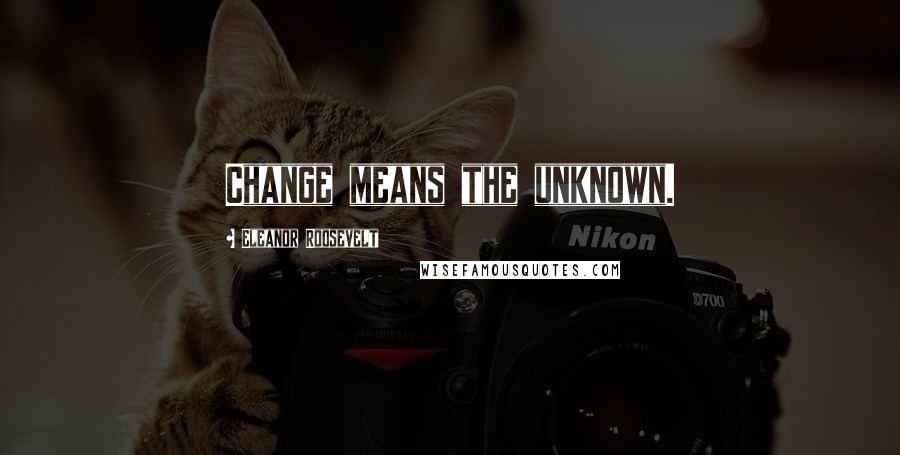 Eleanor Roosevelt Quotes: Change means the unknown.