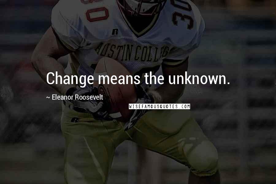 Eleanor Roosevelt Quotes: Change means the unknown.