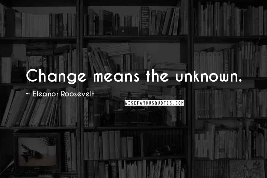 Eleanor Roosevelt Quotes: Change means the unknown.