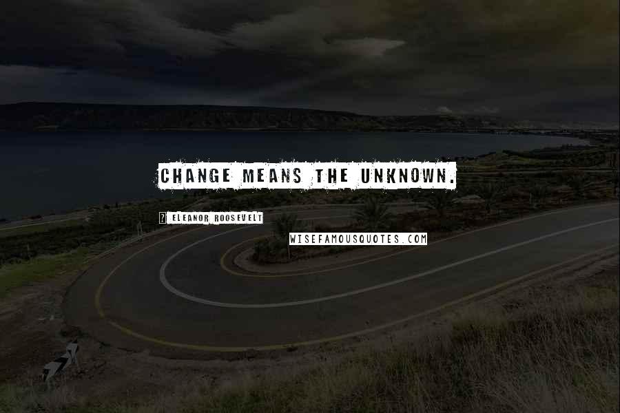 Eleanor Roosevelt Quotes: Change means the unknown.