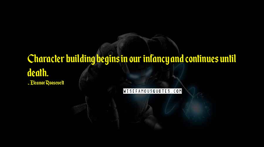 Eleanor Roosevelt Quotes: Character building begins in our infancy and continues until death.