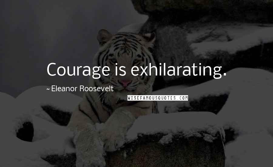 Eleanor Roosevelt Quotes: Courage is exhilarating.
