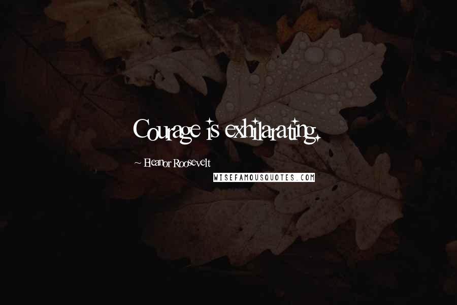 Eleanor Roosevelt Quotes: Courage is exhilarating.