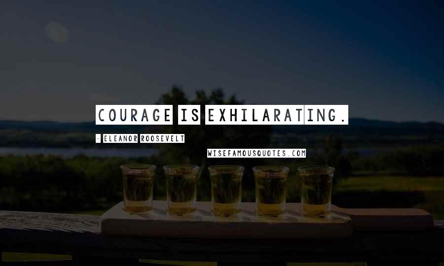 Eleanor Roosevelt Quotes: Courage is exhilarating.