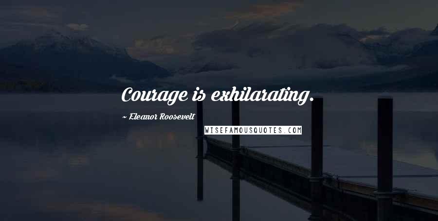 Eleanor Roosevelt Quotes: Courage is exhilarating.
