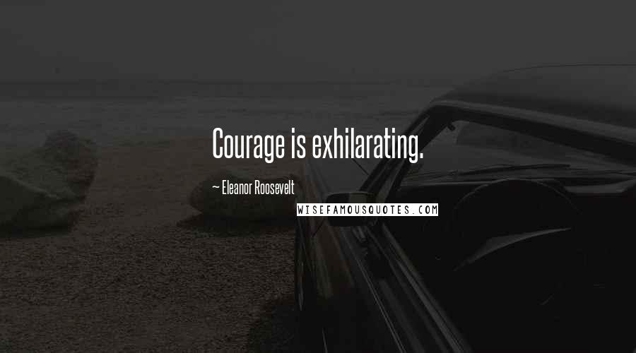 Eleanor Roosevelt Quotes: Courage is exhilarating.