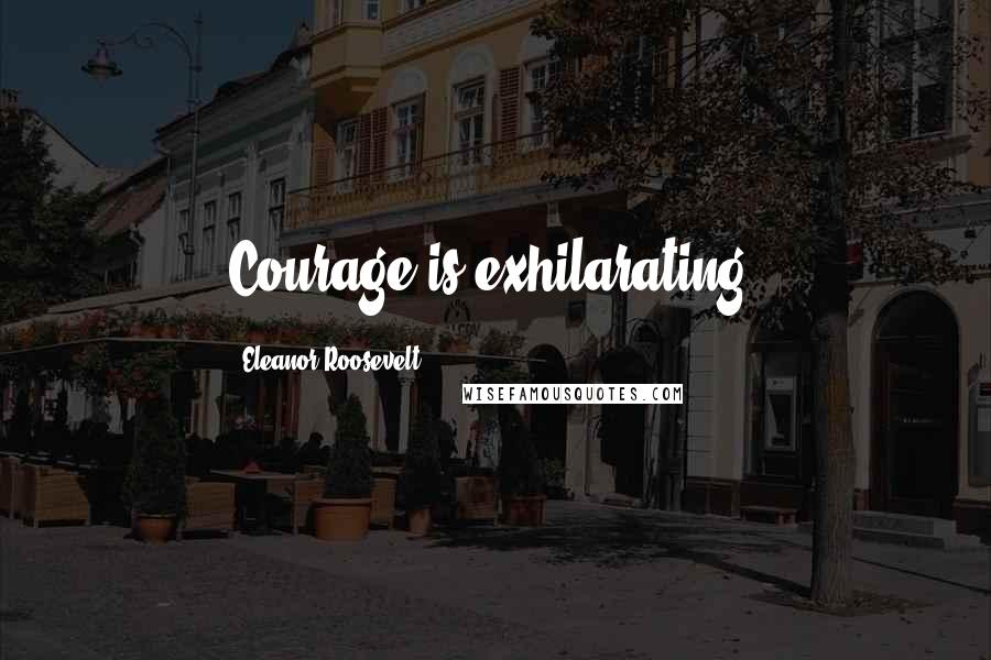 Eleanor Roosevelt Quotes: Courage is exhilarating.