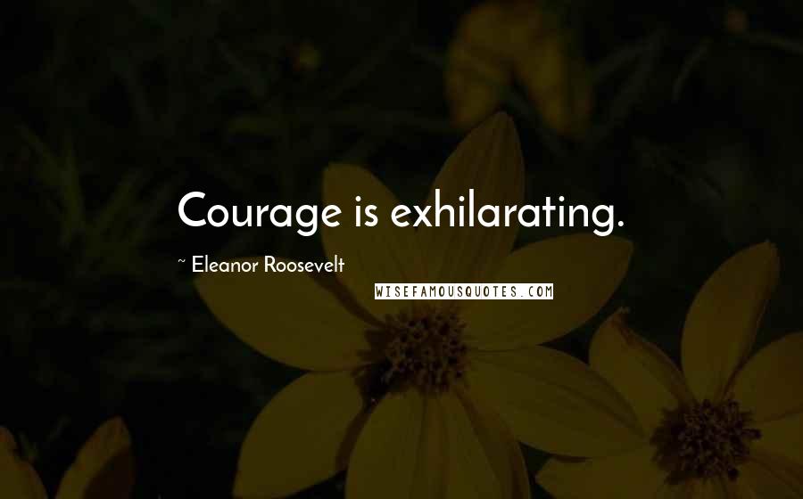 Eleanor Roosevelt Quotes: Courage is exhilarating.