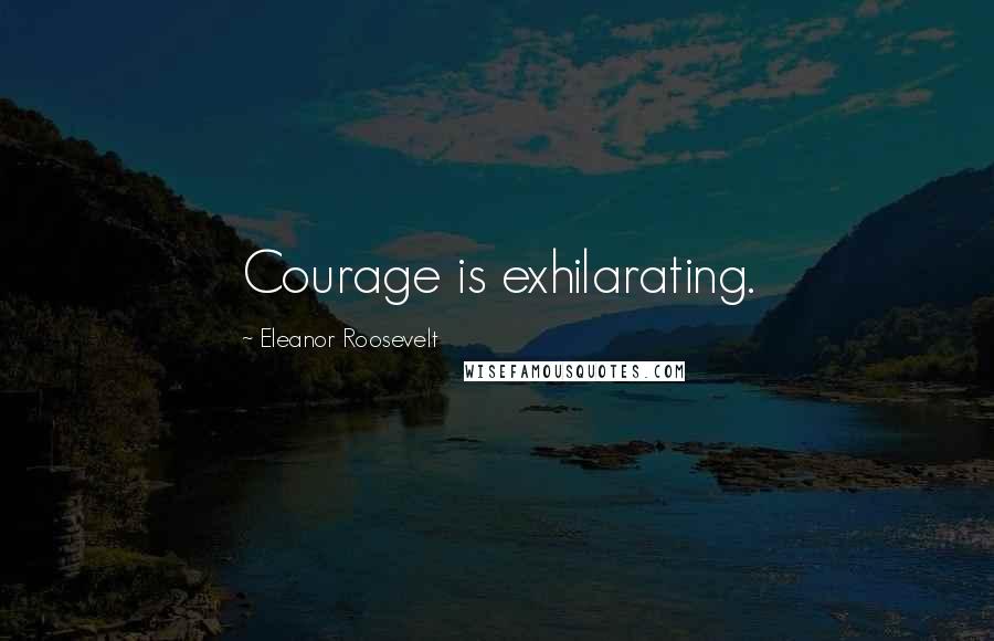 Eleanor Roosevelt Quotes: Courage is exhilarating.