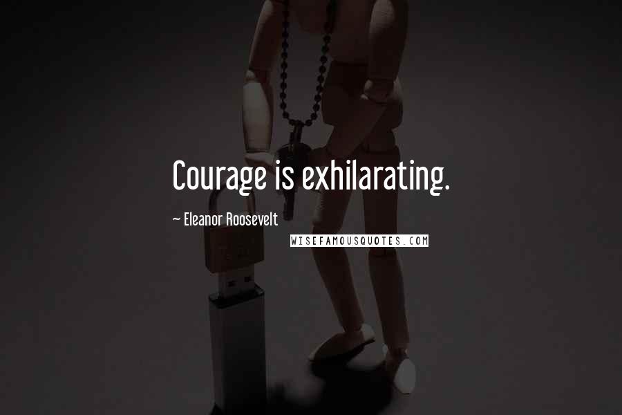Eleanor Roosevelt Quotes: Courage is exhilarating.