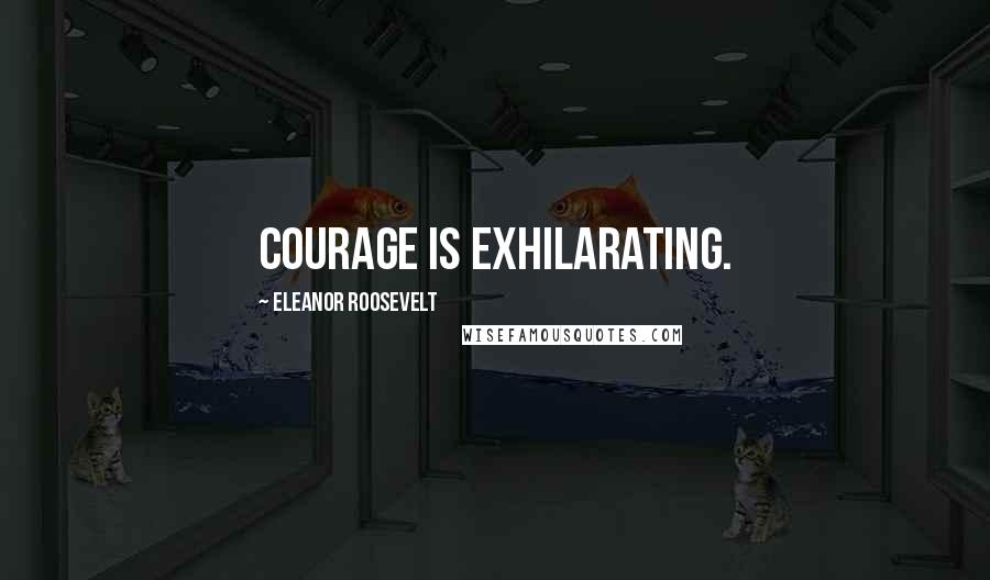 Eleanor Roosevelt Quotes: Courage is exhilarating.