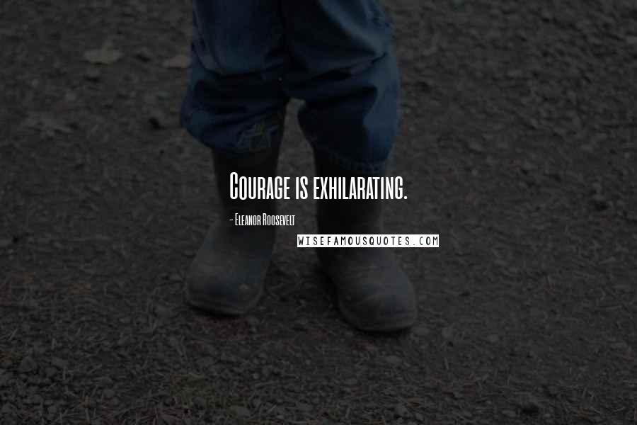 Eleanor Roosevelt Quotes: Courage is exhilarating.
