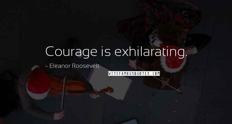 Eleanor Roosevelt Quotes: Courage is exhilarating.