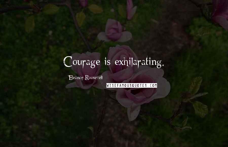 Eleanor Roosevelt Quotes: Courage is exhilarating.