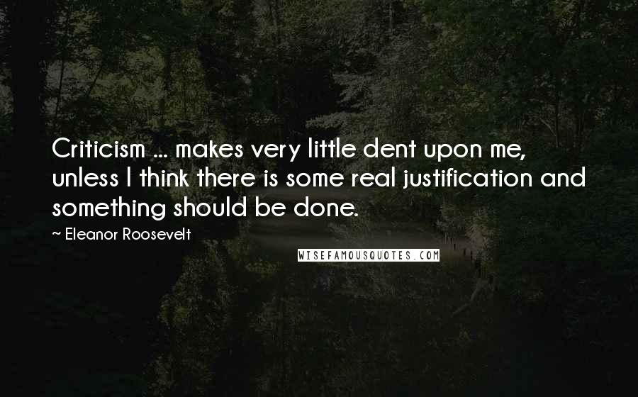 Eleanor Roosevelt Quotes: Criticism ... makes very little dent upon me, unless I think there is some real justification and something should be done.