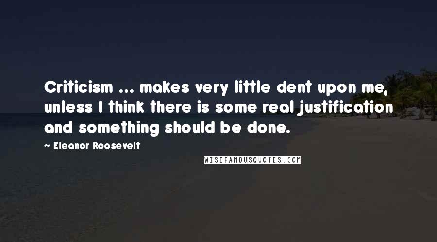 Eleanor Roosevelt Quotes: Criticism ... makes very little dent upon me, unless I think there is some real justification and something should be done.