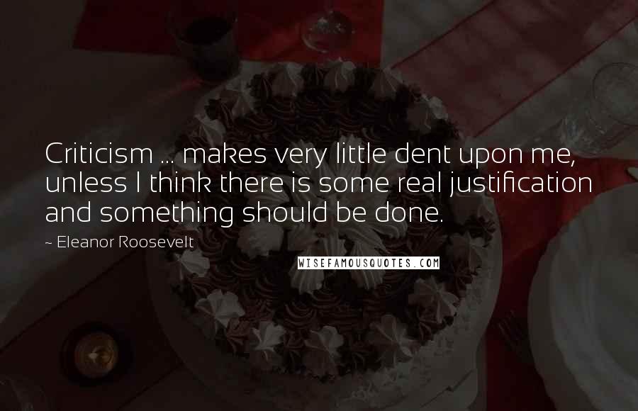 Eleanor Roosevelt Quotes: Criticism ... makes very little dent upon me, unless I think there is some real justification and something should be done.