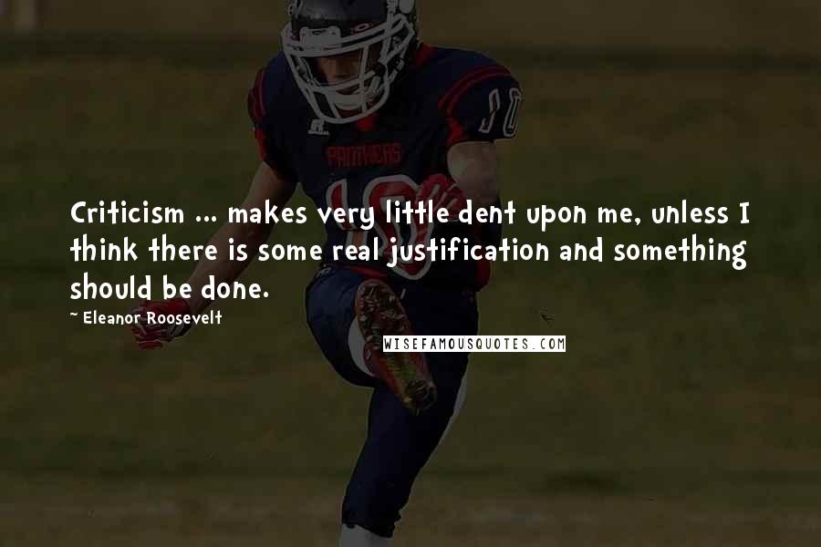 Eleanor Roosevelt Quotes: Criticism ... makes very little dent upon me, unless I think there is some real justification and something should be done.