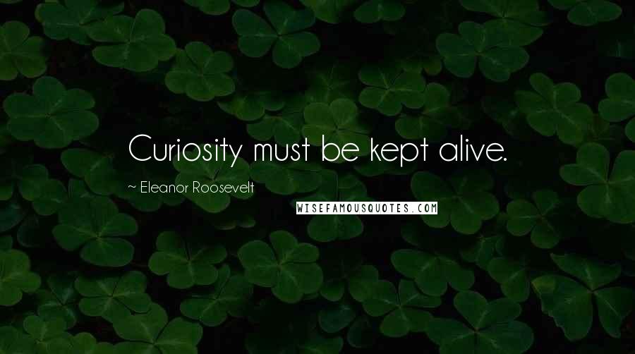 Eleanor Roosevelt Quotes: Curiosity must be kept alive.