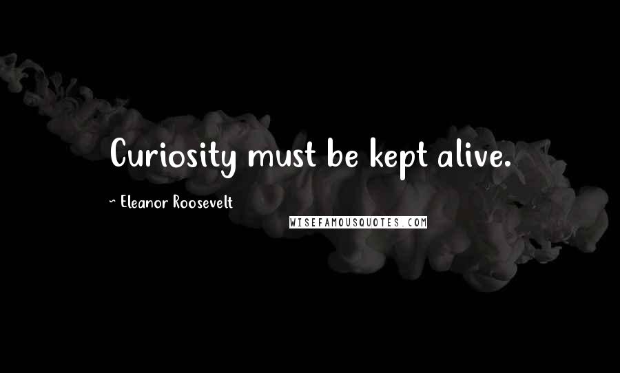 Eleanor Roosevelt Quotes: Curiosity must be kept alive.