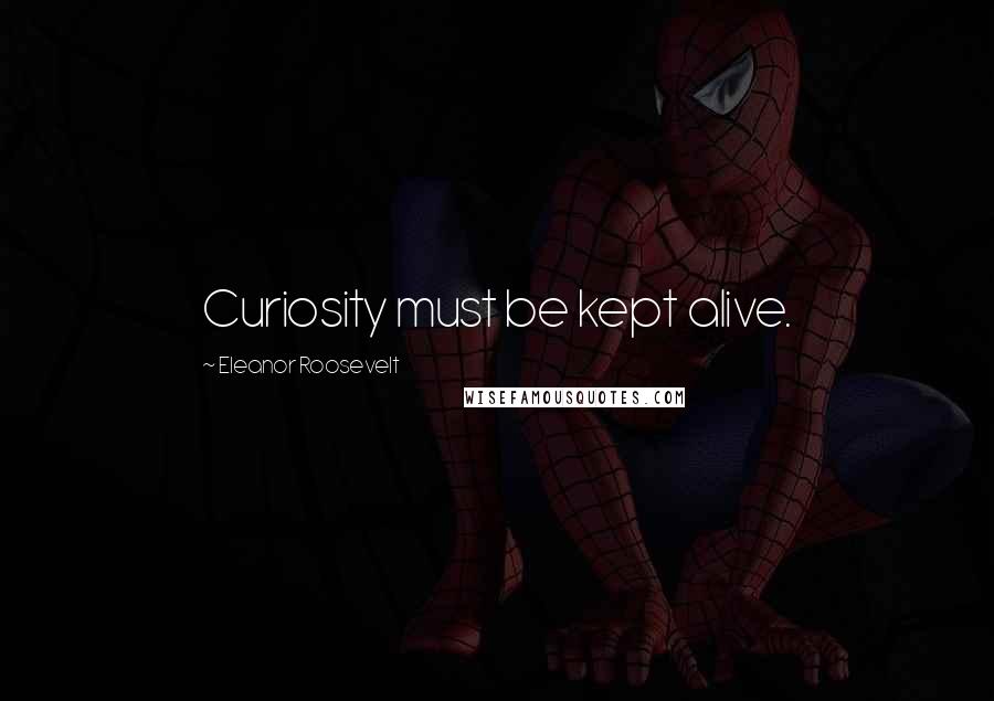 Eleanor Roosevelt Quotes: Curiosity must be kept alive.