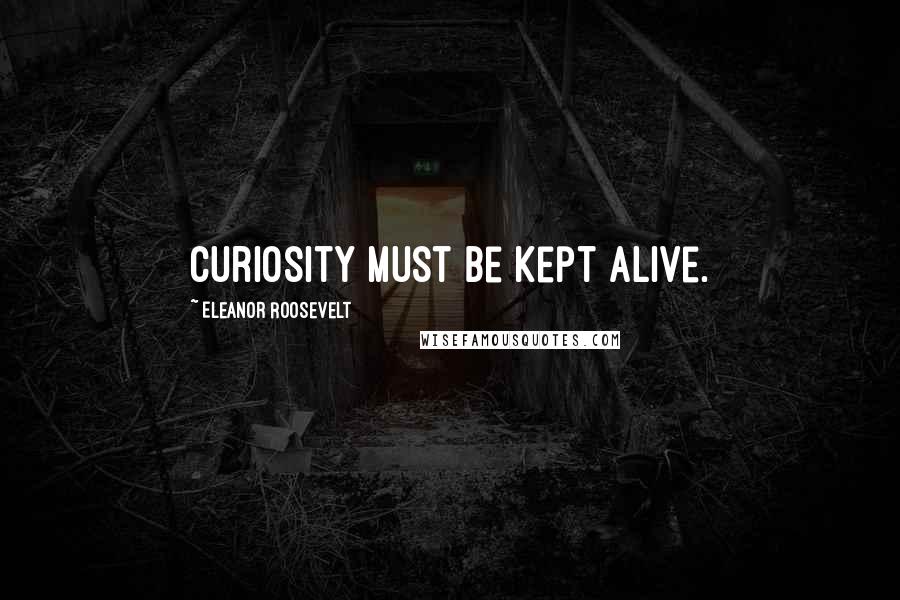 Eleanor Roosevelt Quotes: Curiosity must be kept alive.