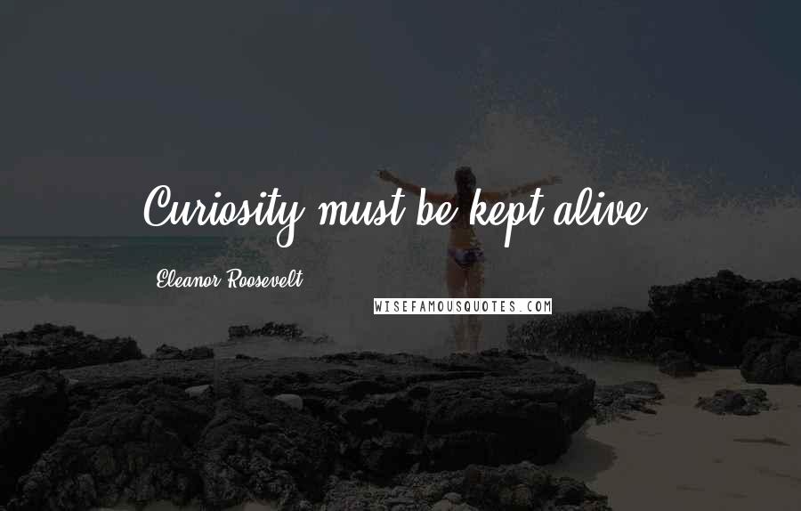 Eleanor Roosevelt Quotes: Curiosity must be kept alive.